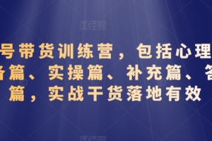 视频号带货训练营,包括心理篇、准备篇、实操篇、补充篇、答疑篇,实战干货落地有效