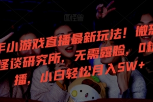 24年小游戏直播最新玩法!微恐游戏怪谈研究所,无需露脸,0粉开播,小白轻松月入5W+