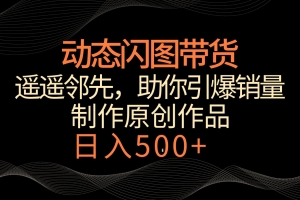 动态闪图带货,遥遥领先,冷门玩法,助你轻松引爆销量!日入500+