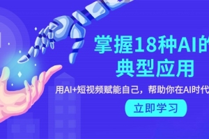 掌握18种AI的典型应用,用AI+短视频 赋能自己,帮助你在AI时代领先一步