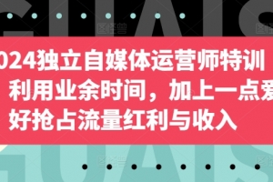 2024独立自媒体运营师特训营,利用业余时间,加上一点爱好抢占流量红利与收入