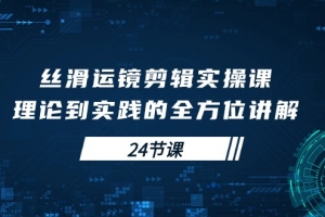 丝滑运镜剪辑实操课,理论到实践的全方位讲解(24节课)