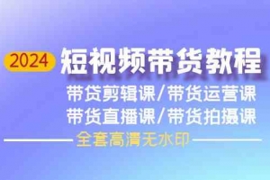 2024短视频带货教程,剪辑课+运营课+直播课+拍摄课