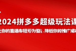 2024拼多多-超级玩法课,让你的直通车扭亏为盈,降低你的推广成本-7节课