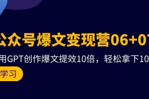 AI公众号爆文变现营06+07期,21天用GPT创作爆文提效10倍,轻松拿下10w+爆文