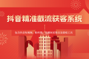 抖音精准截流获客系统,包含抖音短视频、粉丝群、直播间采集以及留痕工具