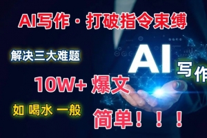 AI写作:解决三大难题,10W+爆文如喝水一般简单,打破指令调教束缚