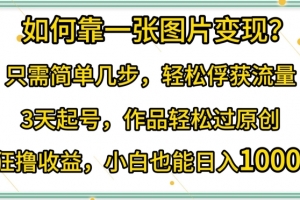如何靠一张图片变现?只需简单几步,轻松俘获流量,3天起号,作品轻松过原创