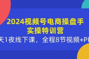 2024视频号电商操盘手实操特训营:2天1夜线下课,全程8节视频+PPT