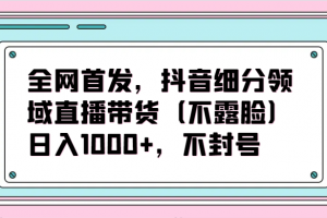 全网首发,抖音细分领域直播带货(不露脸)项目,日入1000+,不封号