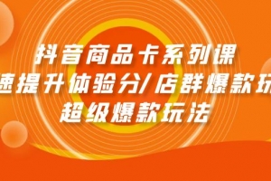 抖音商品卡系列课:快速提升体验分/店群爆款玩法/超级爆款玩法
