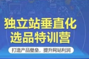 独立站垂直化选品特训营,打造产品壁垒,提升网站利润