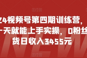 2024视频号第四期训练营,新手一天就能上手实操,0粉丝带货日收入3455元
