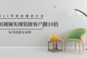 2024年家居建材行业,用短视频实现装修客户翻10倍(56节高清无水印)