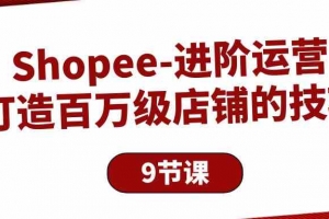 Shopee进阶运营:打造百万级店铺的技巧(9节课)