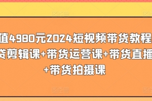 价值4980元2024短视频带货教程,带贷剪辑课+带货运营课+带货直播课+带货拍摄课