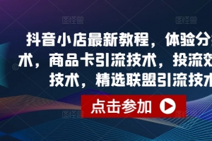 抖音小店最新教程,体验分拉升技术,商品卡引流技术,投流效果优化技术,精选联盟引流技术等