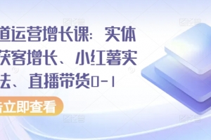 全渠道运营增长课:实体同城获客增长、小红薯实操玩法、直播带货0-1