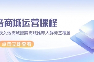 抖音商城 运营课程,猜你喜欢入池商城搜索商城推荐人群标签覆盖(67节课)