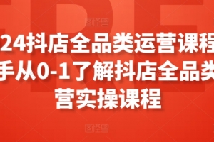 2024抖店全品类运营课程,新手从0-1了解抖店全品类运营实操课程