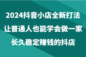 2024抖音小店全新打法,让普通人也能学会做一家长久稳定赚钱的抖店(24节)