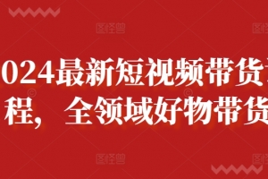 2024最新短视频带货课程,全领域好物带货