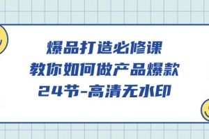 爆品 打造必修课,教你如何-做产品爆款(24节-高清无水印)