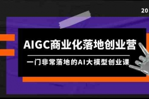 AIGC商业化落地创业营,一门非常落地的AI大模型创业课(61节课+资料)