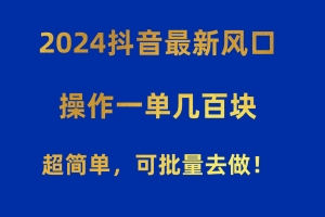 2024抖音最新风口!操作一单几百块!超简单,可批量去做!!!