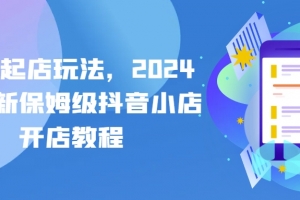 抖店起店玩法,2024年最新保姆级抖音小店开店教程