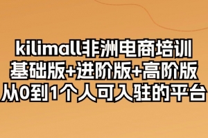 kilimall非洲电商培训,基础版+进阶版+高阶版 从0-1个人可入驻的平台(12节)