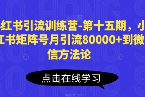 小红书引流训练营-第十五期,小红书矩阵号月引流80000+到微信方法论