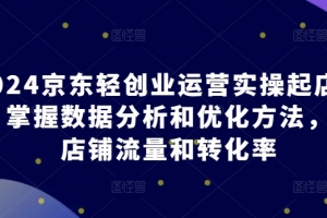 2024京东轻创业运营实操起店课程,掌握数据分析和优化方法,提升店铺流量和转化率