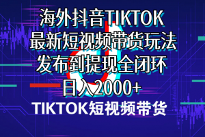 海外短视频带货,最新短视频带货玩法发布到提现全闭环,日入2000+