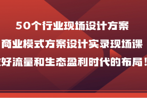 50个行业现场设计方案,商业模式方案设计实录现场课,做好流量和生态盈利时代的布局!