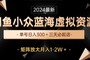 最新闲鱼小众蓝海虚拟资源,单号日入300+,三天必起店,矩阵放大月入1-2W
