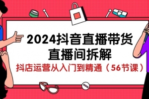 2024抖音直播带货-直播间拆解:抖店运营从入门到精通(56节课)