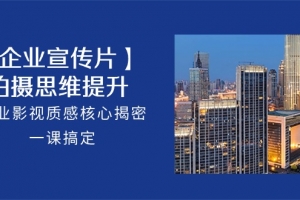 【企业-宣传片】拍摄 思维提升,专业影视质感核心揭密,一课搞定(18节)