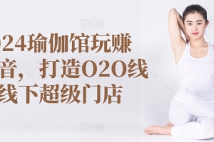 2024瑜伽馆玩赚抖音,打造O2O线上线下超级门店