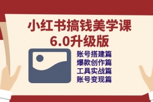小红书搞钱美学课6.0升级版,账号搭建/爆款创作/工具实战/账号变现篇