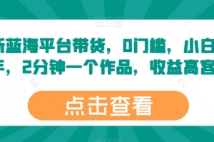 最新蓝海平台带货,0门槛,小白易上手,2分钟一个作品,收益高