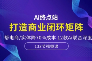 Ai终点站,打造商业闭环矩阵,帮电商/实体降70%成本,12款Ai联合深度实战