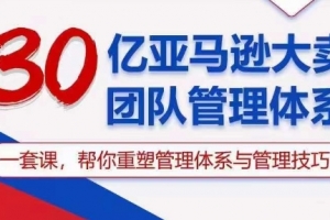 30亿亚马逊大卖团队管理体系,一套课,帮你重塑管理体系与管理技巧