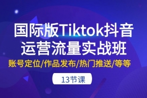 国际版Tiktok抖音运营流量实战班:账号定位/作品发布/热门推送/等等-13节