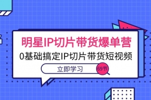 明星IP切片带货爆单营,0基础搞定IP切片带货短视频(69节课)