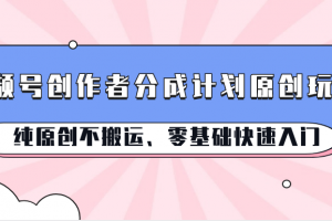 视频号创作者分成计划原创玩法;纯原创不搬运、零基础快速入门
