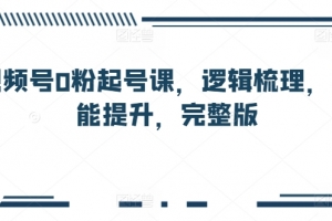 视频号0粉起号课,逻辑梳理,技能提升,完整版