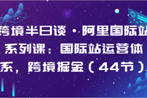 跨境半日谈·阿里国际站系列课:国际站运营体系,跨境掘金(44节)