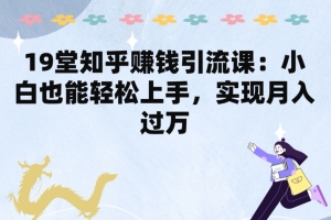 19堂知乎赚钱引流课:小白也能轻松上手,实现月入过W