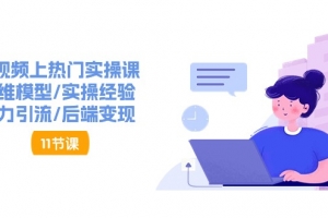 短视频上热门实操课,思维模型/实操经验/暴力引流/后端变现(11节)